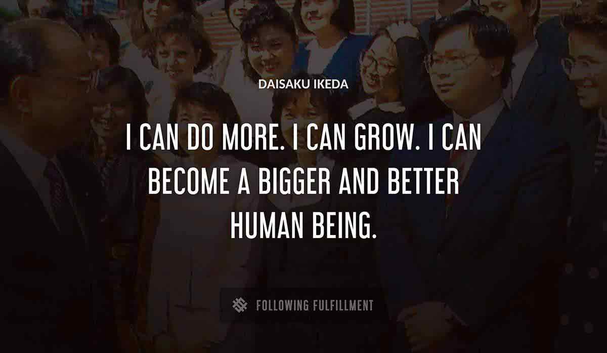 i can do more i can grow i can become a bigger and better human being Daisaku Ikeda quote