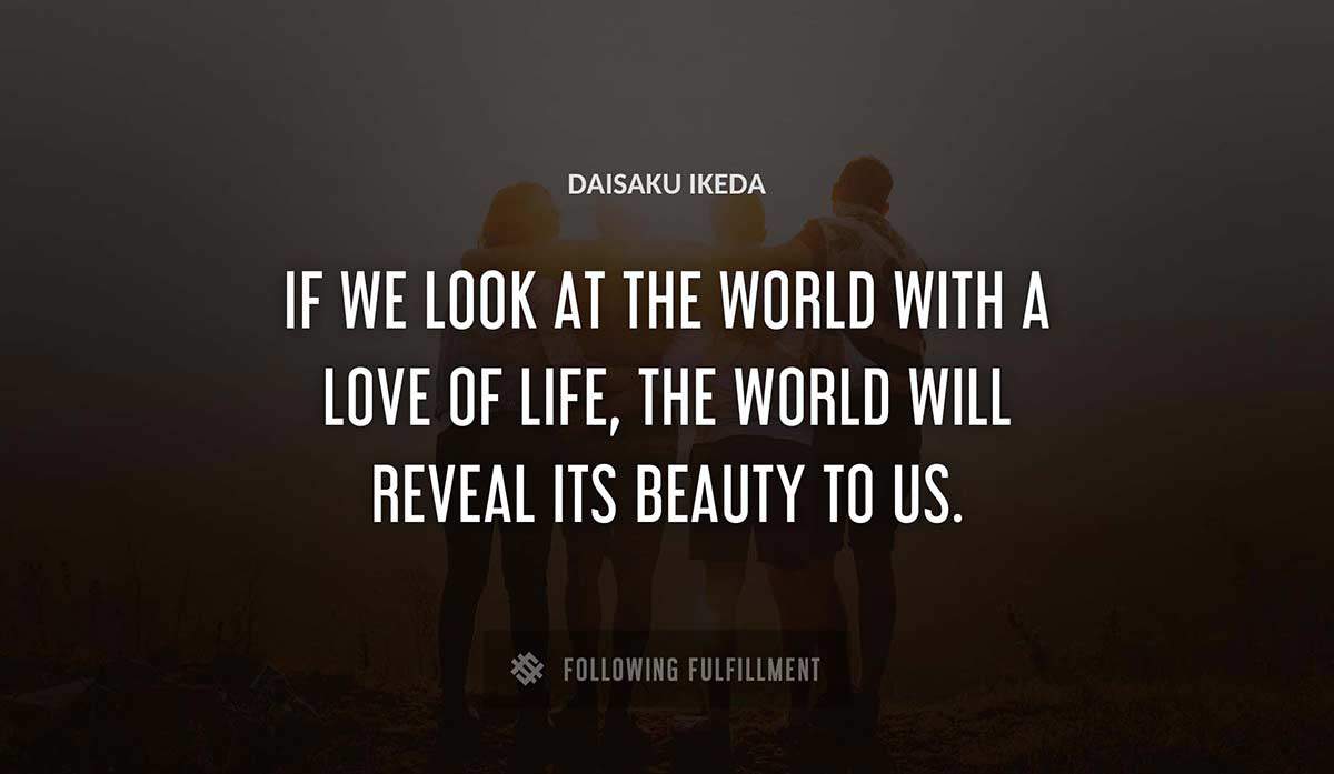 if we look at the world with a love of life the world will reveal its beauty to us Daisaku Ikeda quote