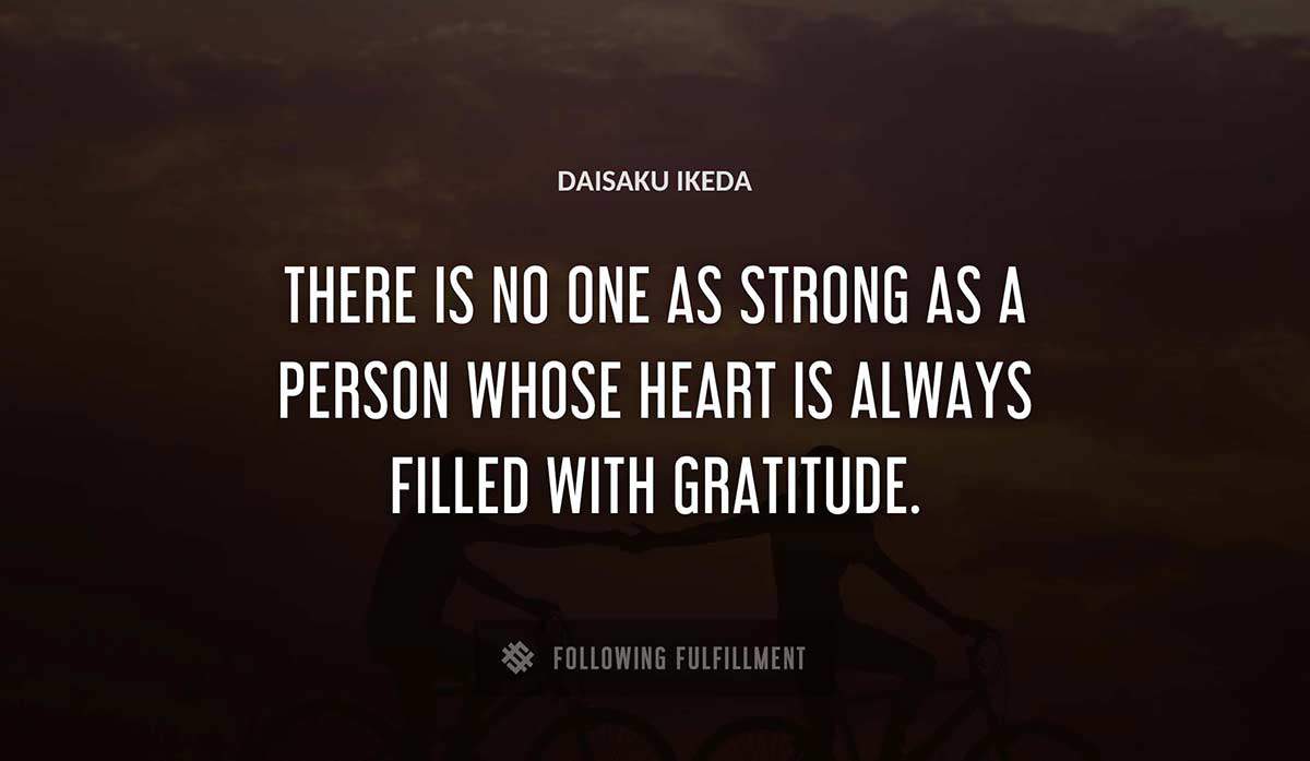 there is no one as strong as a person whose heart is always filled with gratitude Daisaku Ikeda quote