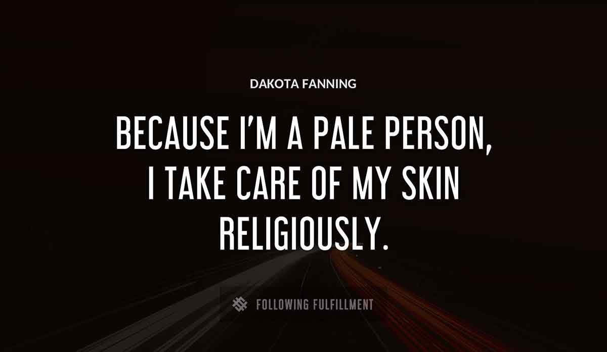 because i m a pale person i take care of my skin religiously Dakota Fanning quote