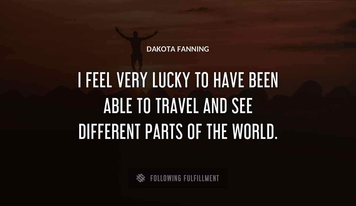 i feel very lucky to have been able to travel and see different parts of the world Dakota Fanning quote