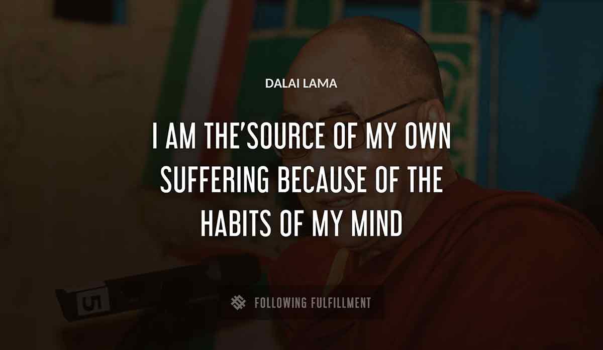 i am the source of my own suffering because of the habits of my mind Dalai Lama quote