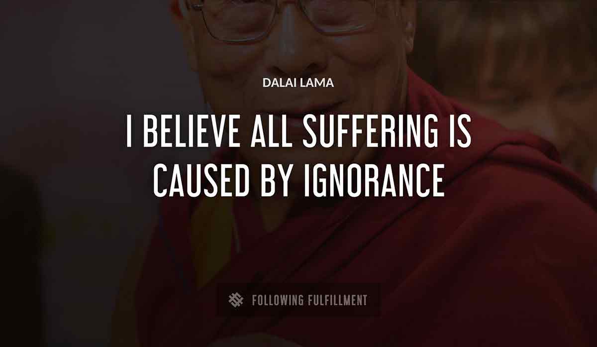 i believe all suffering is caused by ignorance Dalai Lama quote