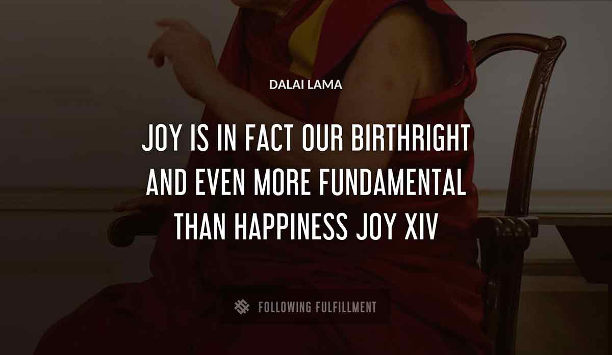 joy is in fact our birthright and even more fundamental than happiness joy Dalai Lama xiv quote