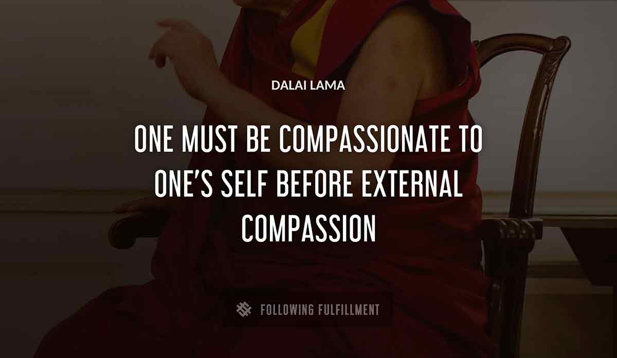one must be compassionate to one s self before external compassion Dalai Lama quote