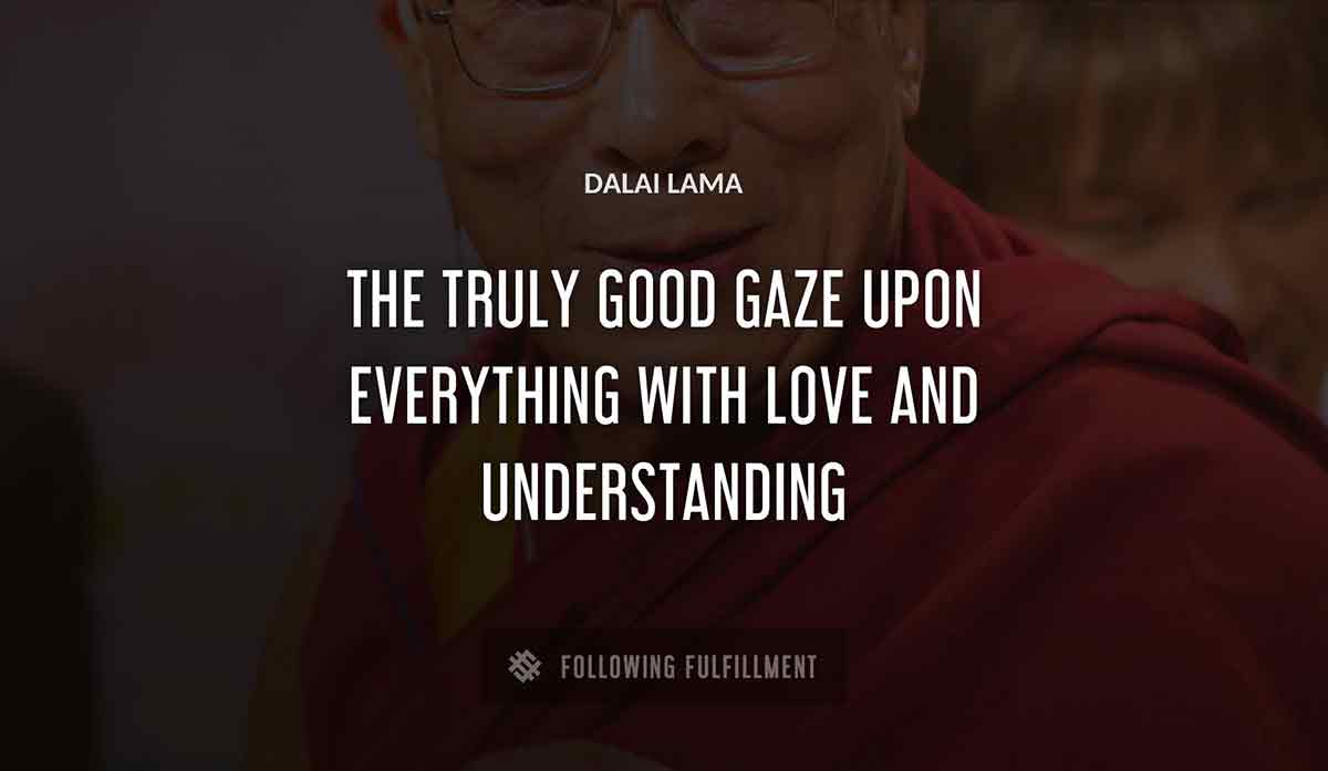 the truly good gaze upon everything with love and understanding Dalai Lama quote