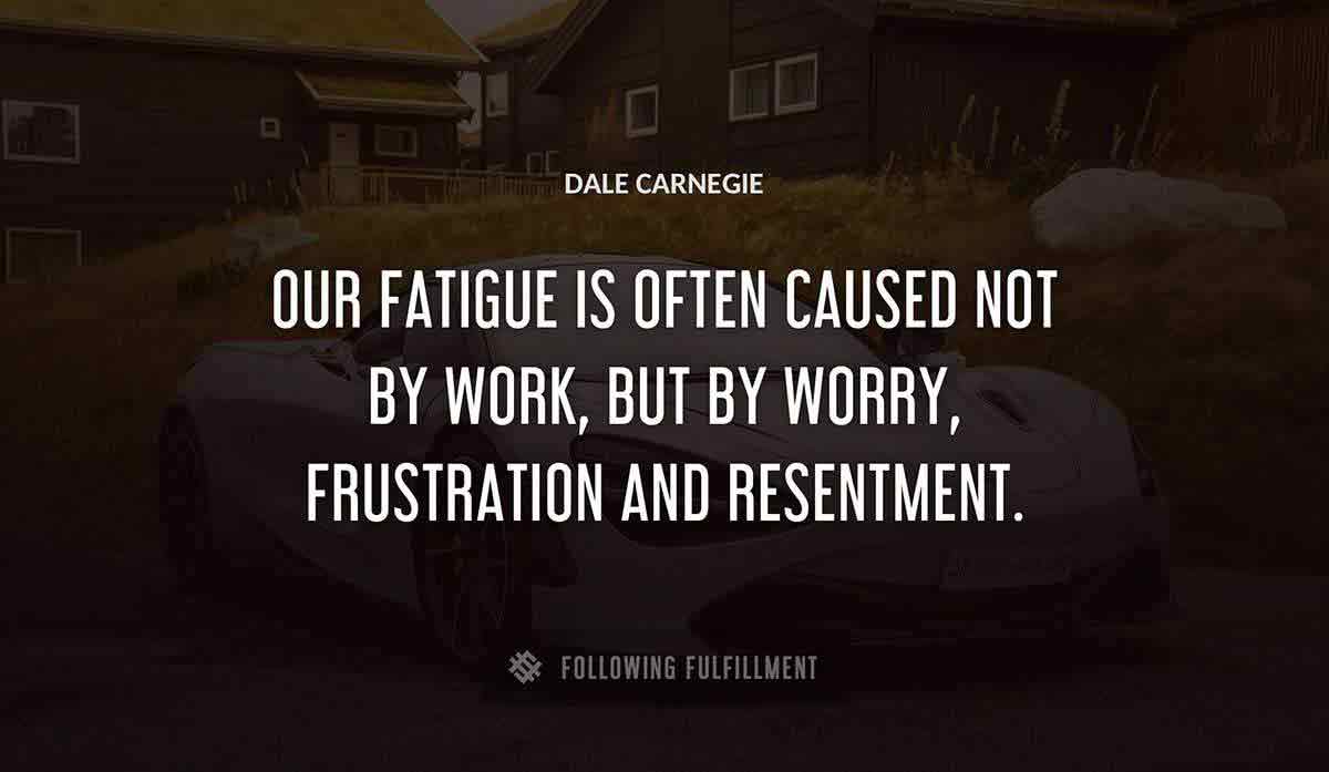 our fatigue is often caused not by work but by worry frustration and resentment Dale Carnegie quote