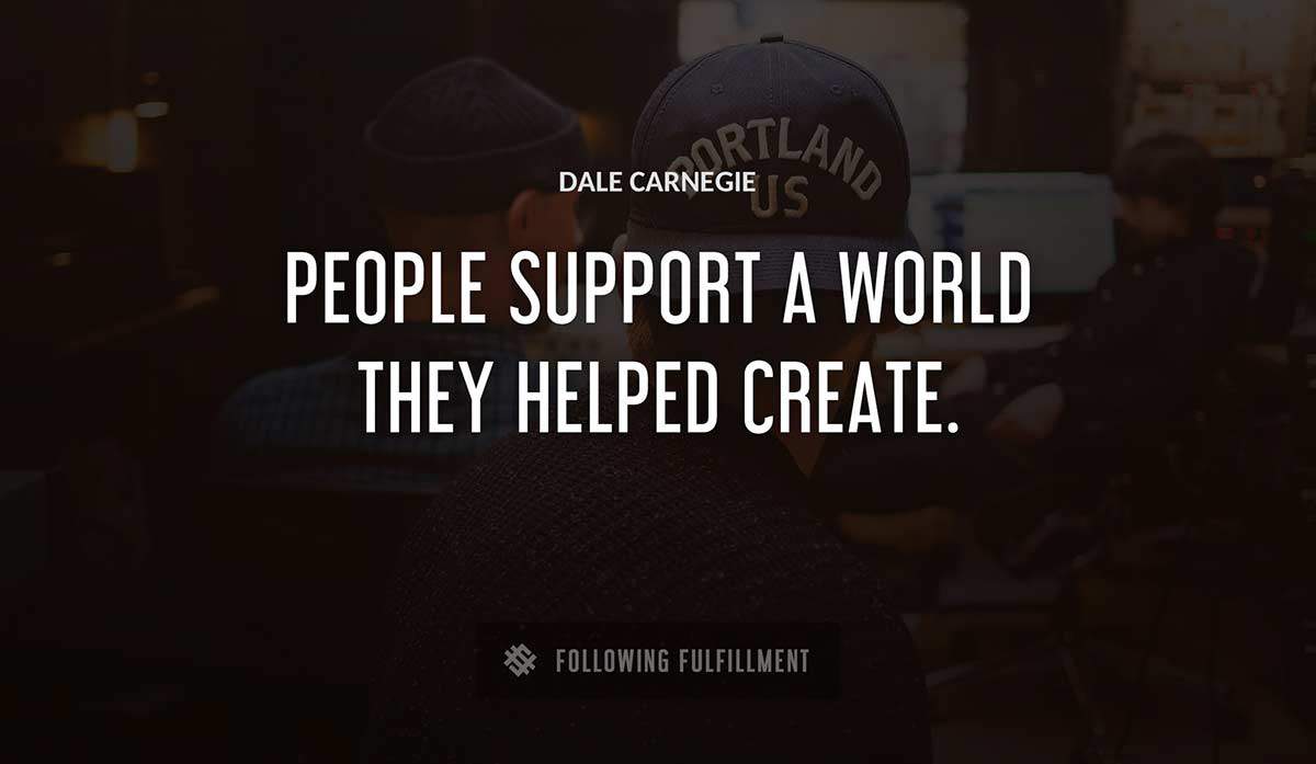 people support a world they helped create Dale Carnegie quote