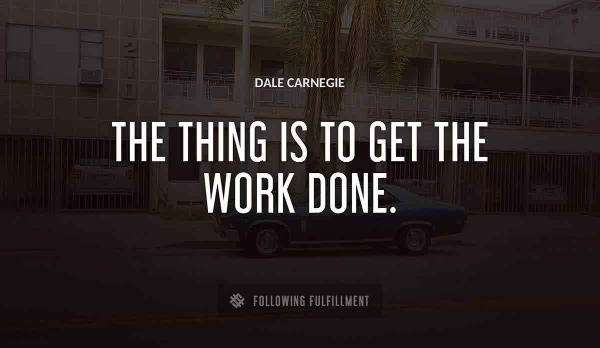 the thing is to get the work done Dale Carnegie quote