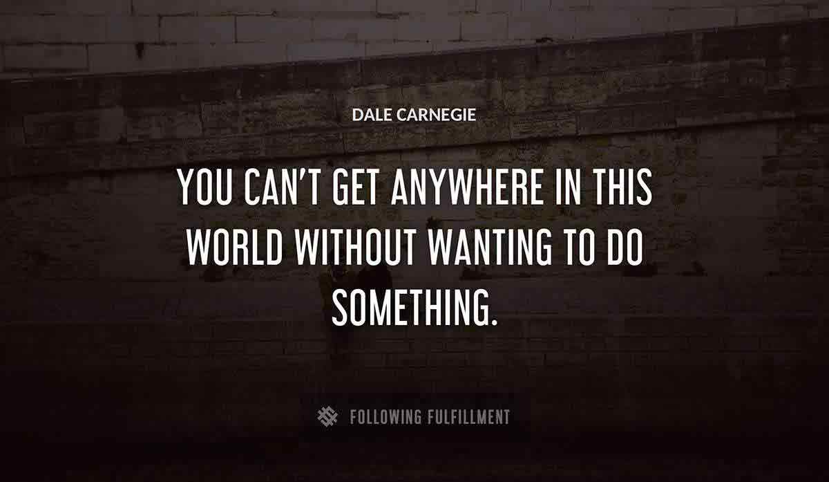 you can t get anywhere in this world without wanting to do something Dale Carnegie quote
