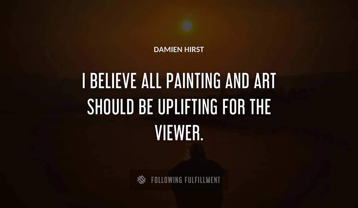 i believe all painting and art should be uplifting for the viewer Damien Hirst quote