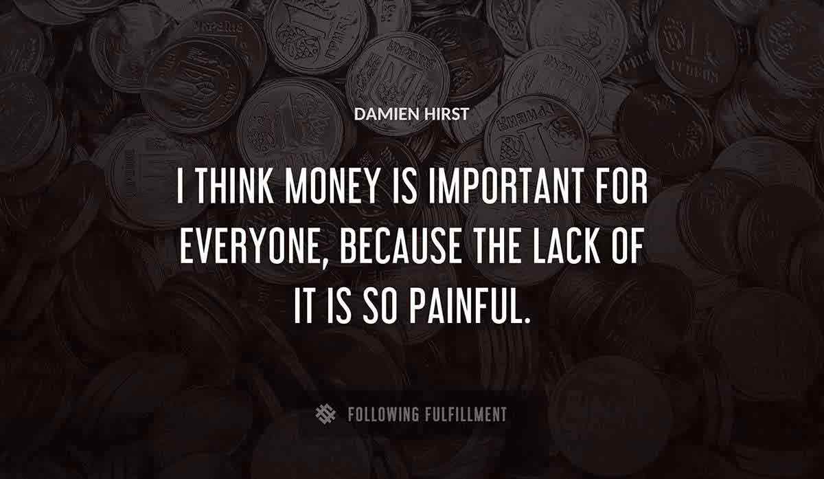 i think money is important for everyone because the lack of it is so painful Damien Hirst quote