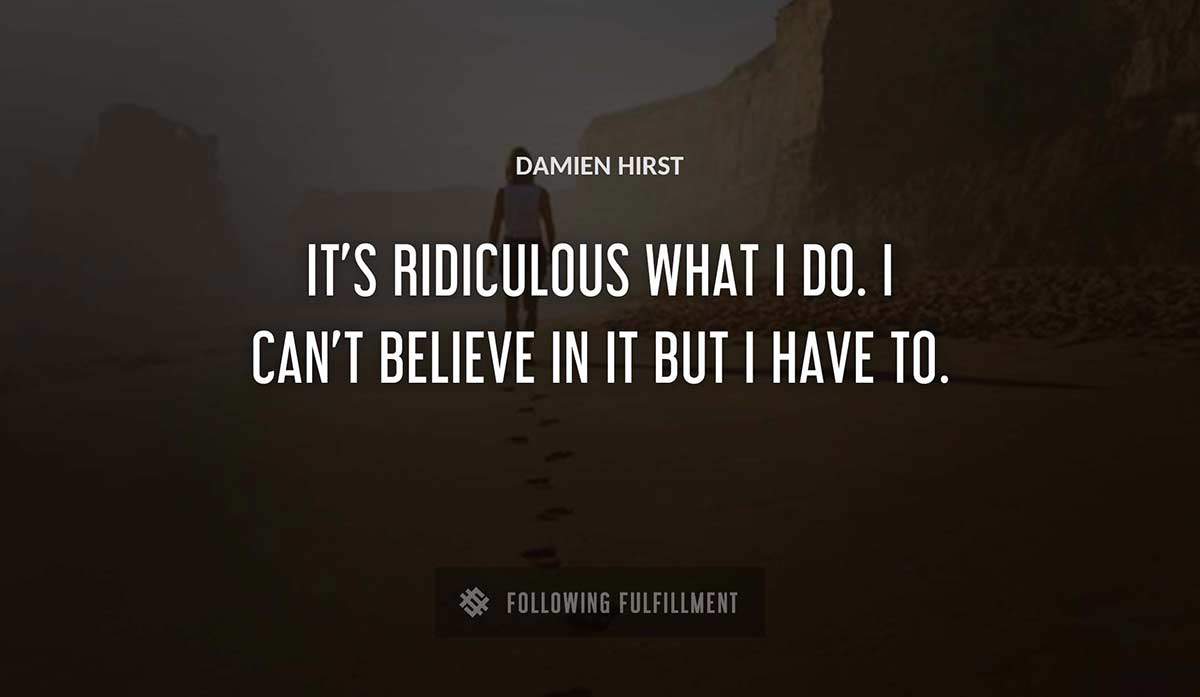 it s ridiculous what i do i can t believe in it but i have to Damien Hirst quote