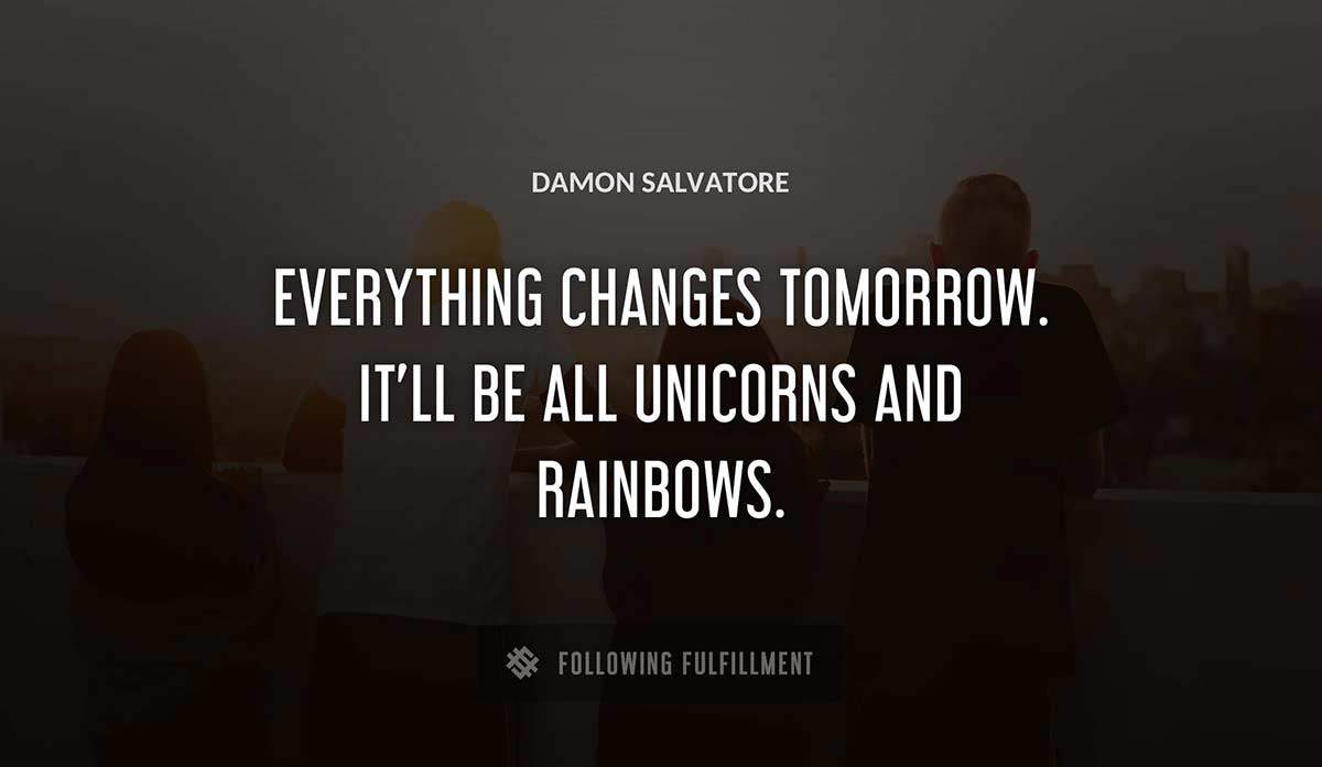 everything changes tomorrow it ll be all unicorns and rainbows Damon Salvatore quote