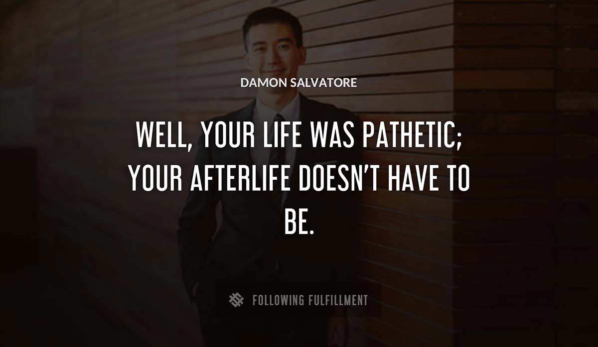 well your life was pathetic your afterlife doesn t have to be Damon Salvatore quote