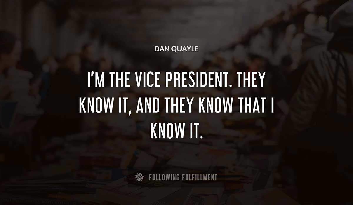 i m the vice president they know it and they know that i know it Dan Quayle quote