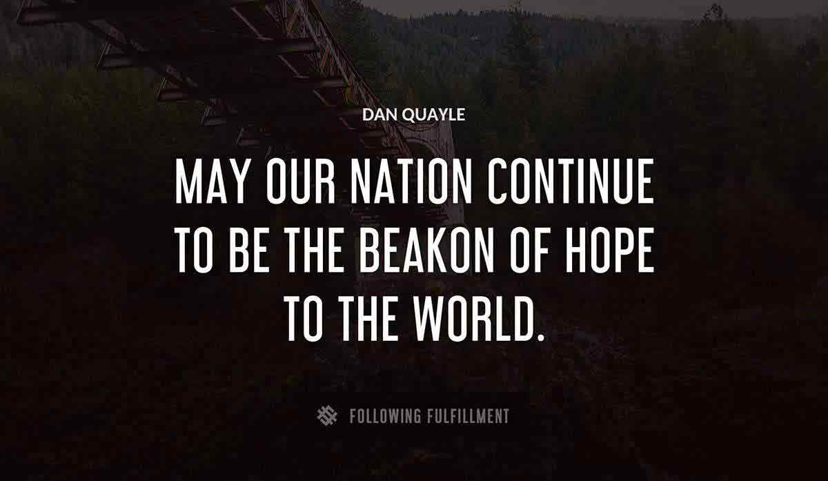 may our nation continue to be the beakon of hope to the world Dan Quayle quote