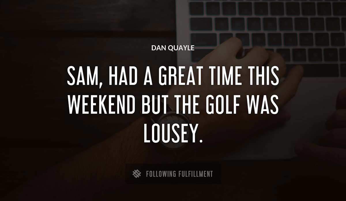 sam had a great time this weekend but the golf was lousey Dan Quayle quote