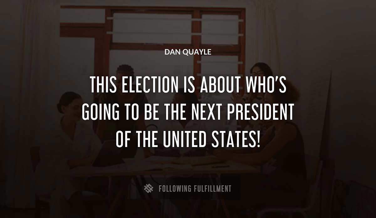 this election is about who s going to be the next president of the united states Dan Quayle quote