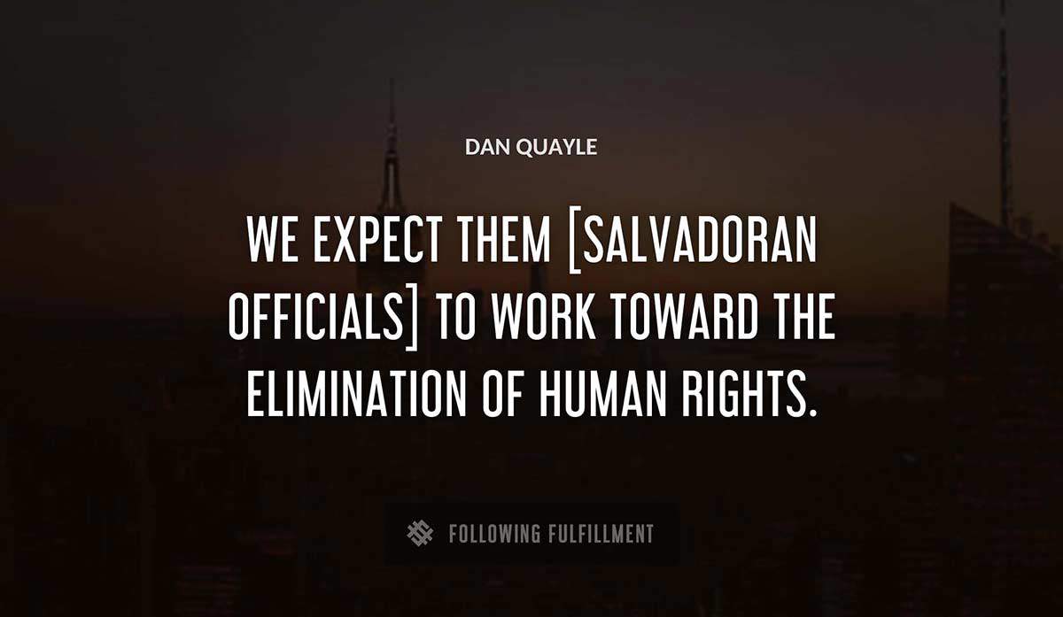 we expect them salvadoran officials to work toward the elimination of human rights Dan Quayle quote