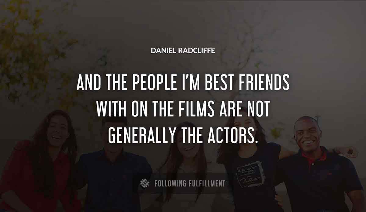 and the people i m best friends with on the films are not generally the actors Daniel Radcliffe quote