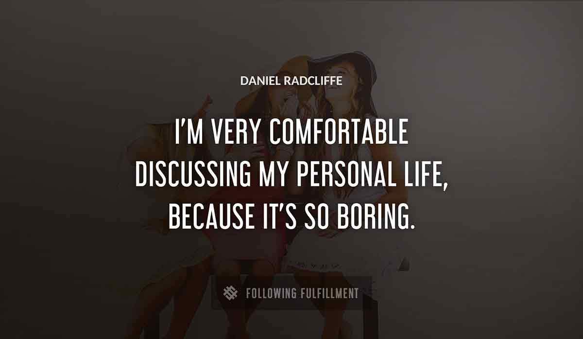 i m very comfortable discussing my personal life because it s so boring Daniel Radcliffe quote