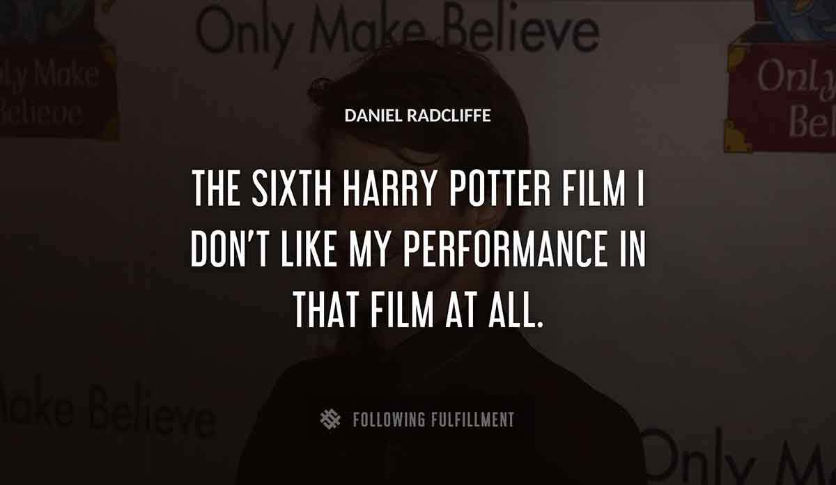 the sixth harry potter film i don t like my performance in that film at all Daniel Radcliffe quote