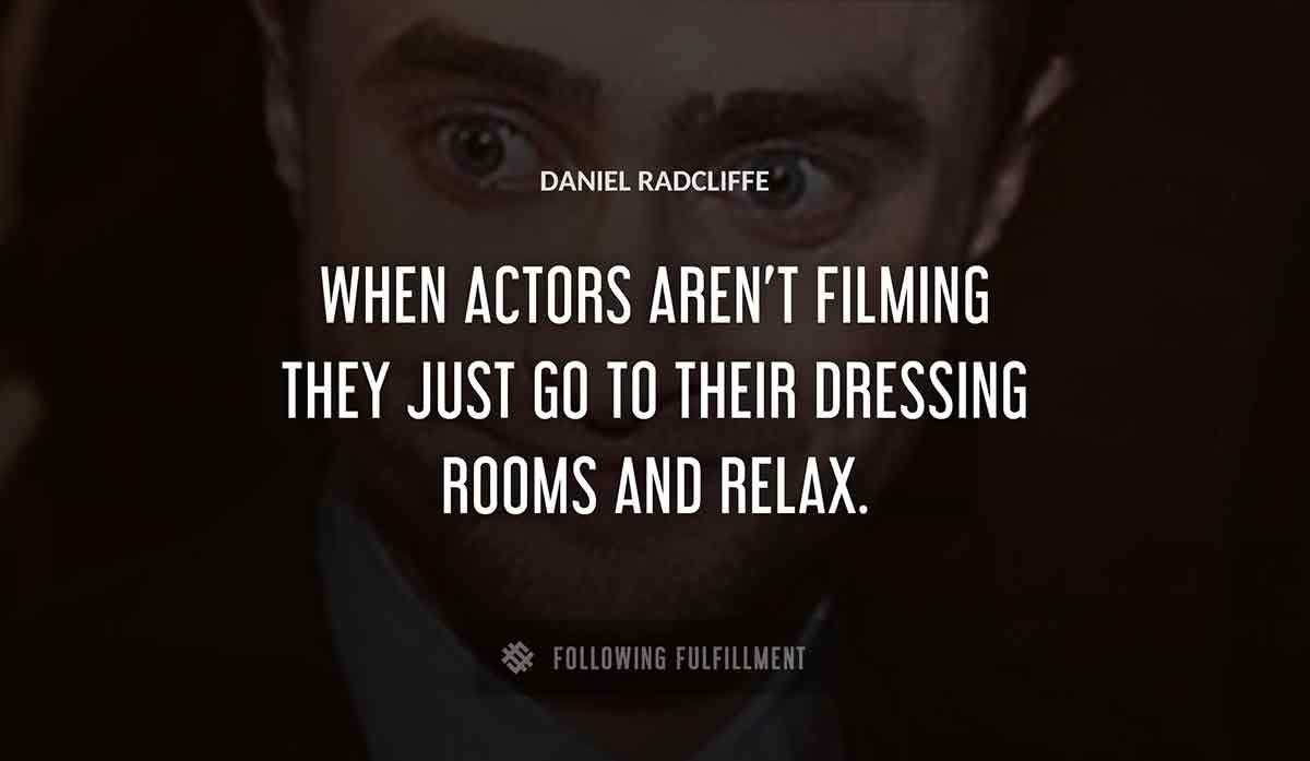 when actors aren t filming they just go to their dressing rooms and relax Daniel Radcliffe quote