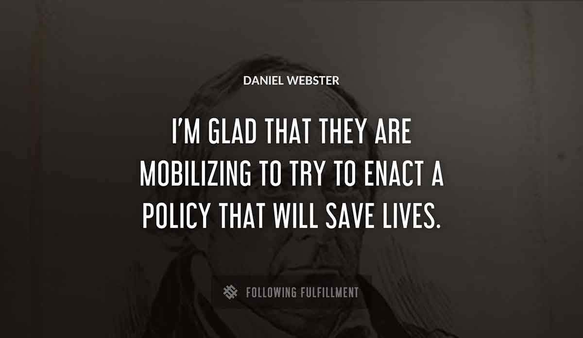 i m glad that they are mobilizing to try to enact a policy that will save lives Daniel Webster quote