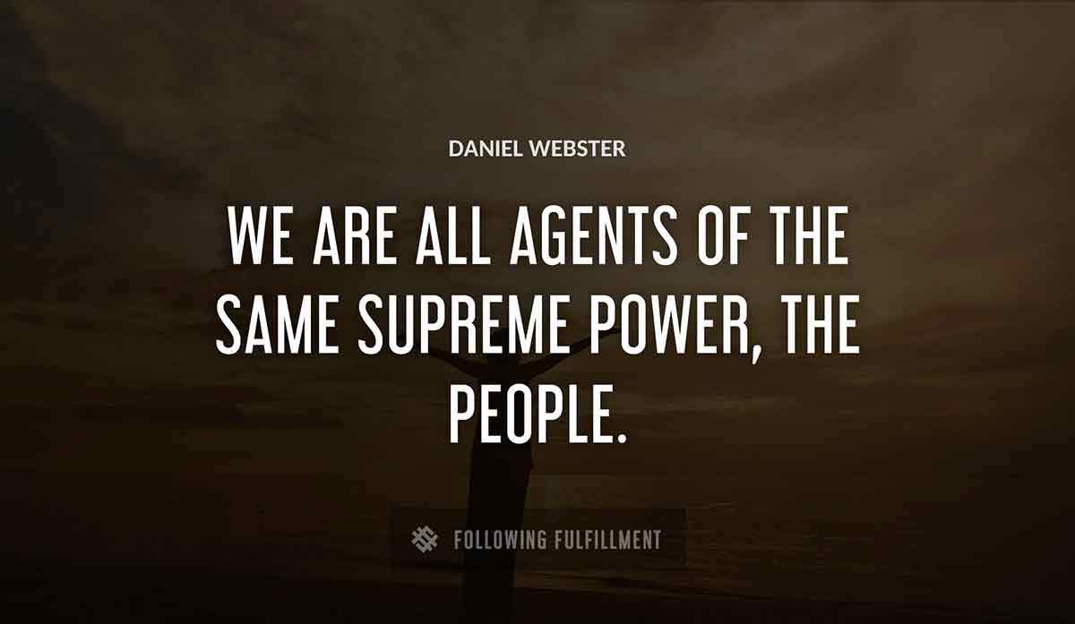 we are all agents of the same supreme power the people Daniel Webster quote