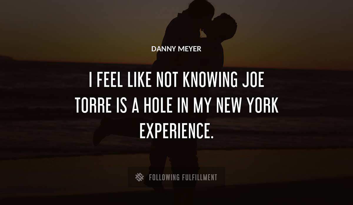 i feel like not knowing joe torre is a hole in my new york experience Danny Meyer quote