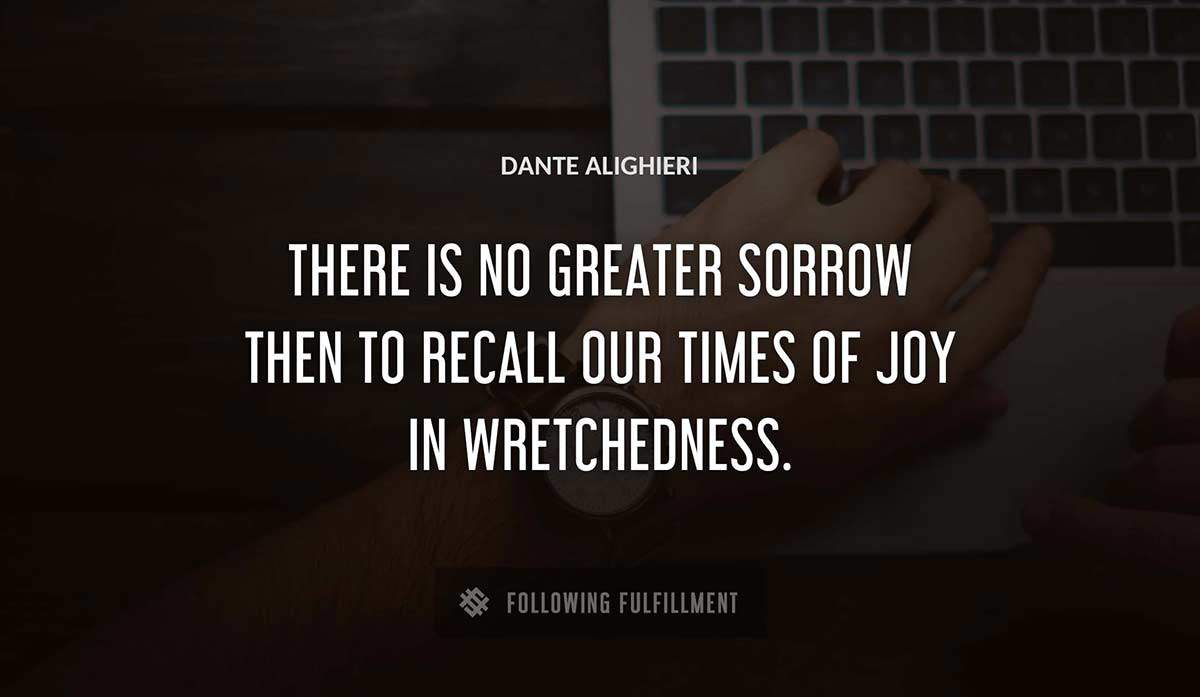 there is no greater sorrow then to recall our times of joy in wretchedness Dante Alighieri quote