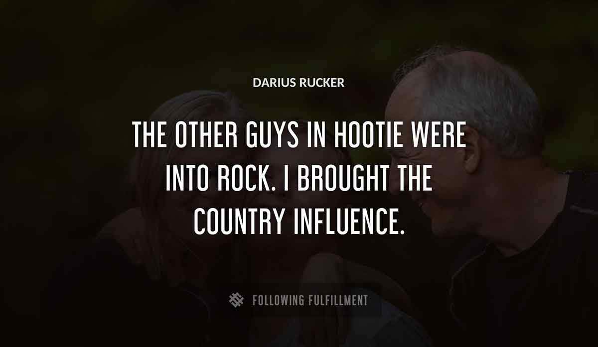 the other guys in hootie were into rock i brought the country influence Darius Rucker quote
