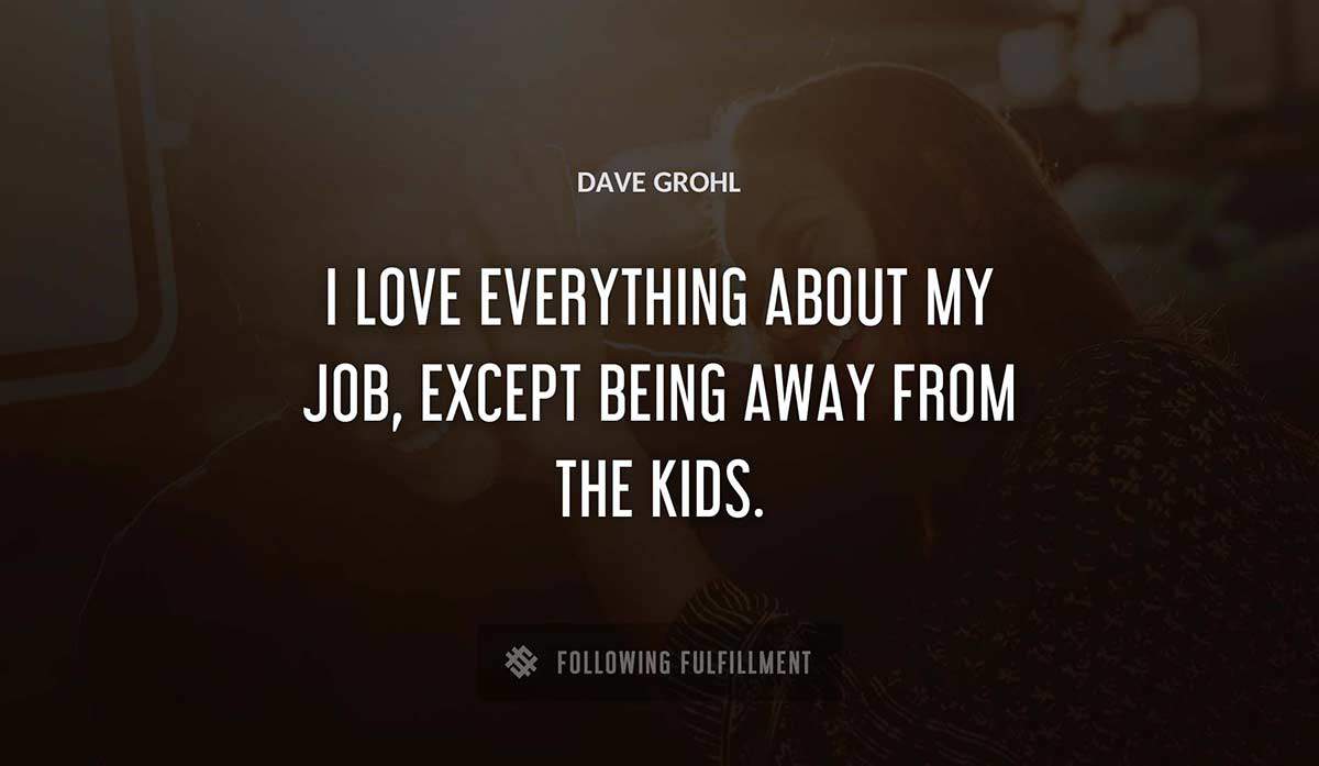 i love everything about my job except being away from the kids Dave Grohl quote