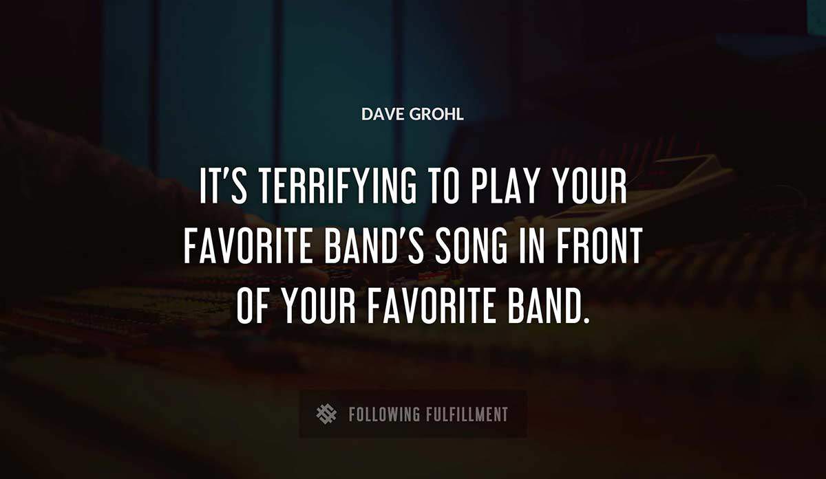 it s terrifying to play your favorite band s song in front of your favorite band Dave Grohl quote