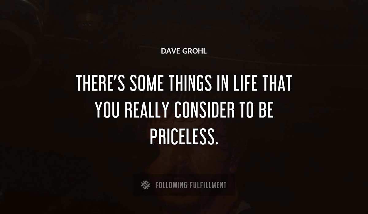 there s some things in life that you really consider to be priceless Dave Grohl quote