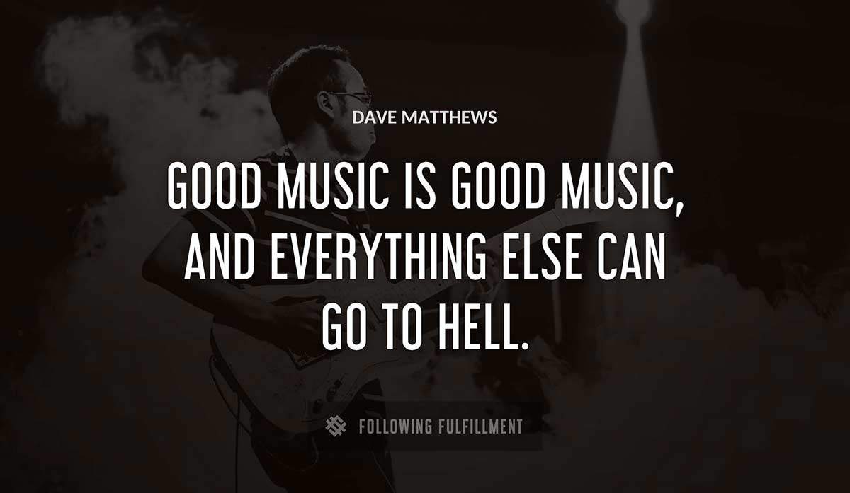 good music is good music and everything else can go to hell Dave Matthews quote