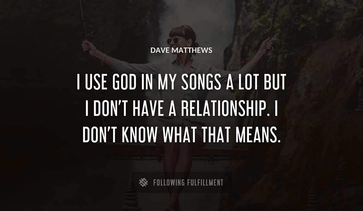 i use god in my songs a lot but i don t have a relationship i don t know what that means Dave Matthews quote