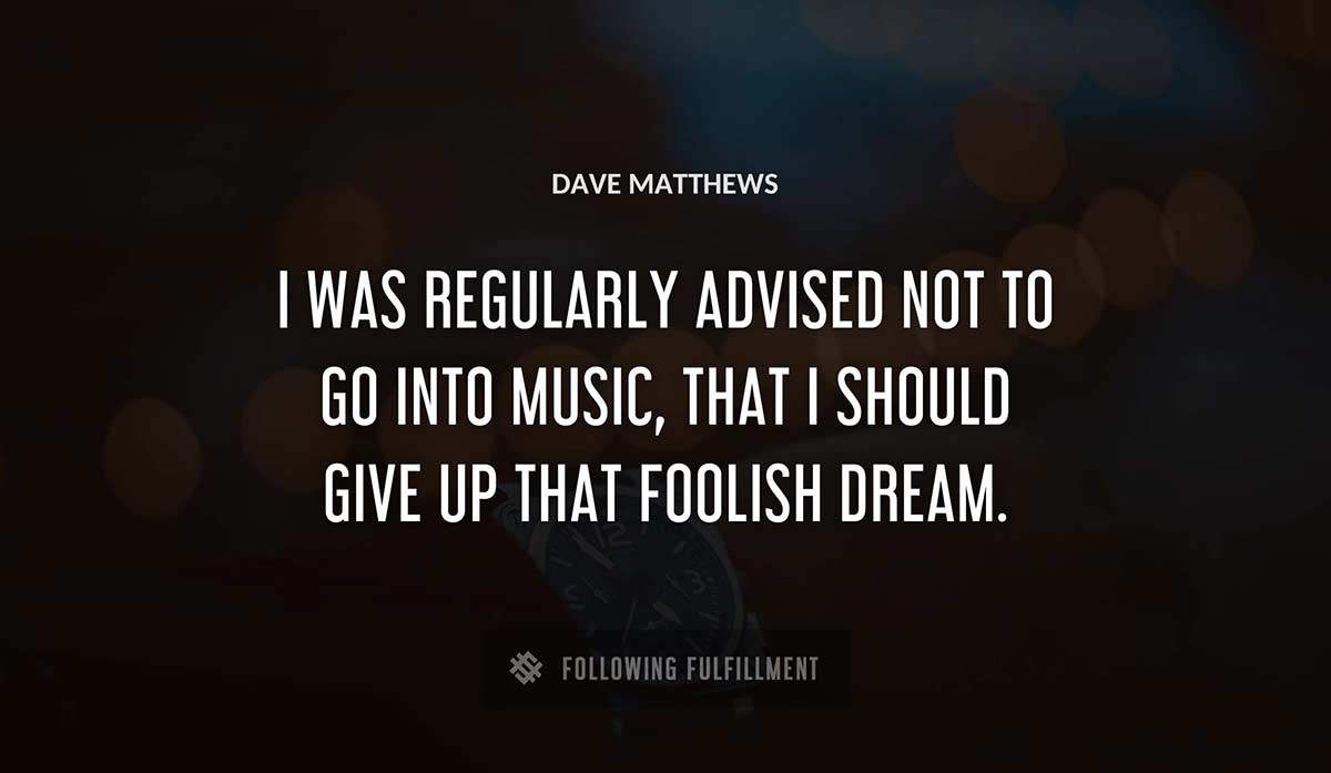 i was regularly advised not to go into music that i should give up that foolish dream Dave Matthews quote