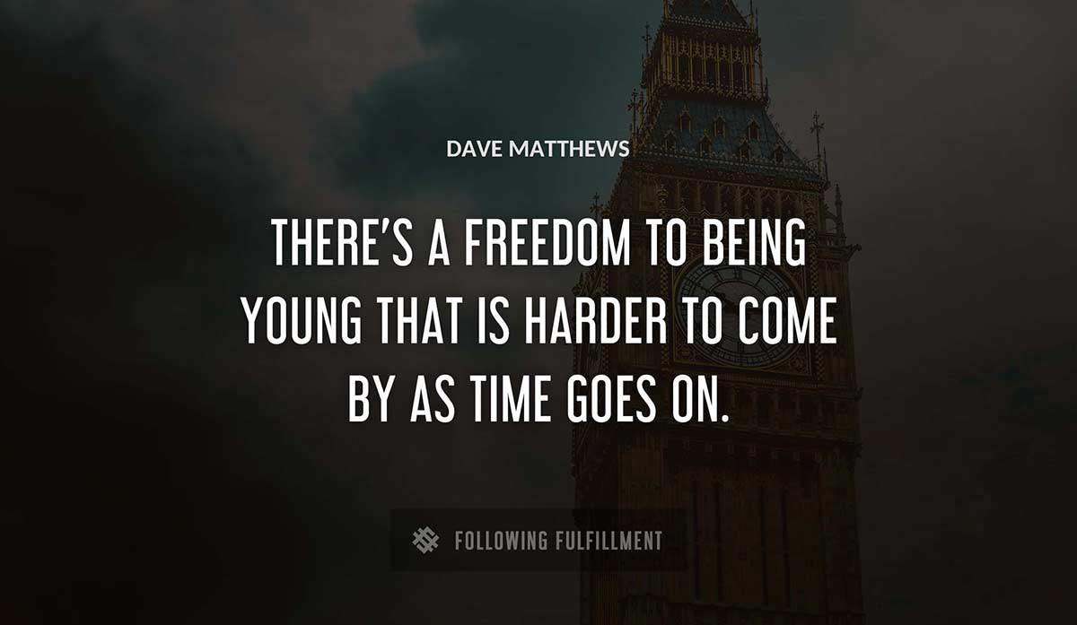 there s a freedom to being young that is harder to come by as time goes on Dave Matthews quote