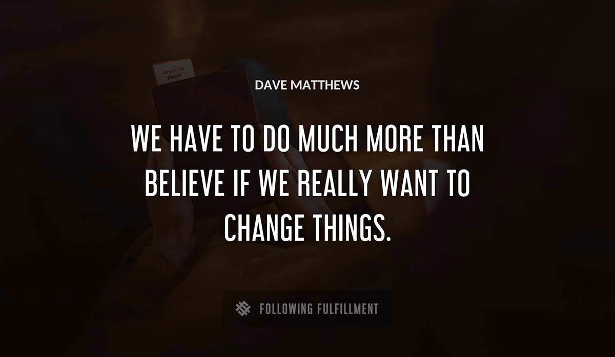 we have to do much more than believe if we really want to change things Dave Matthews quote