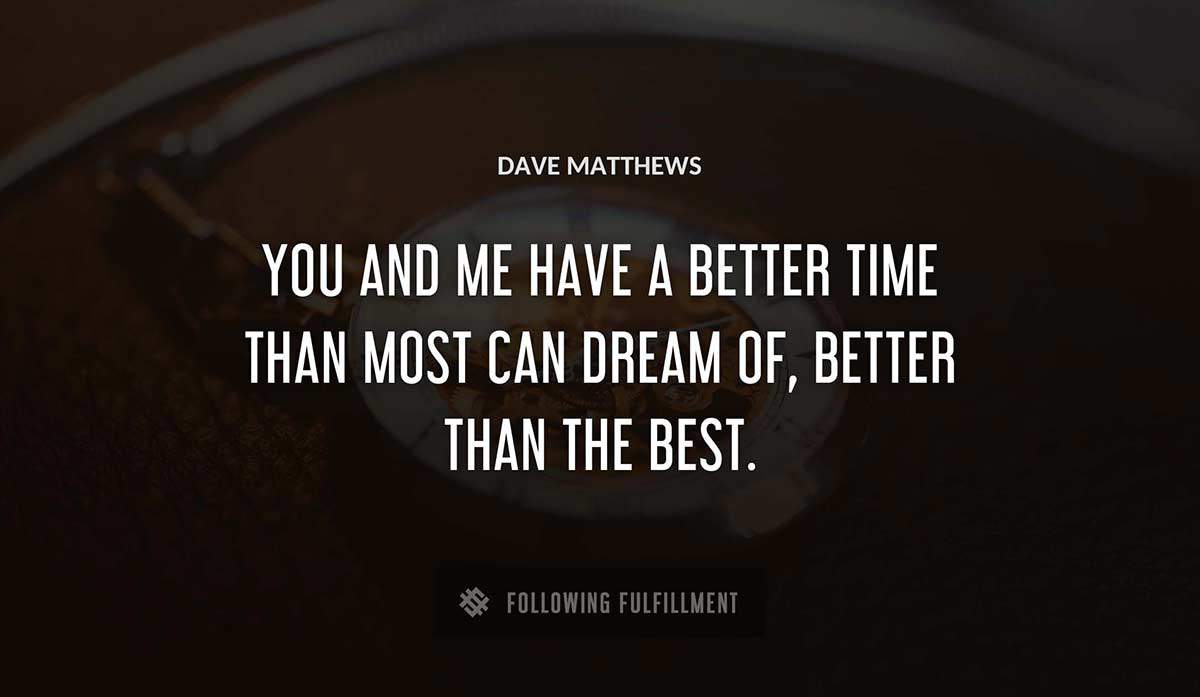 you and me have a better time than most can dream of better than the best Dave Matthews quote