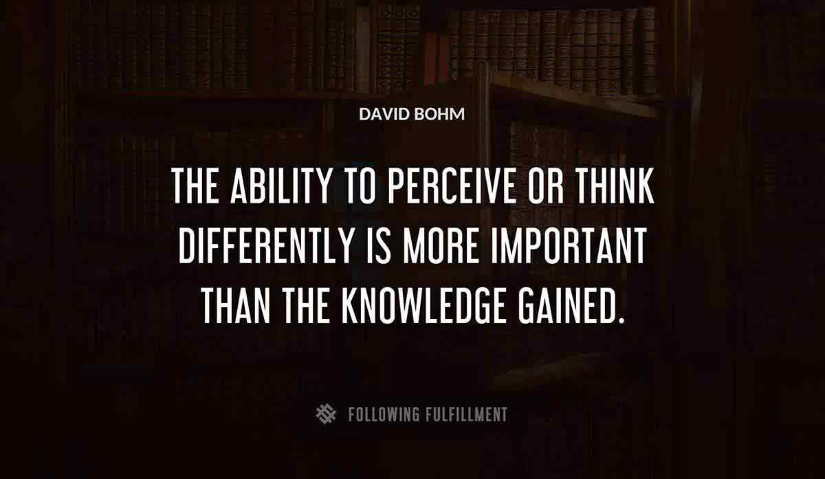 the ability to perceive or think differently is more important than the knowledge gained David Bohm quote