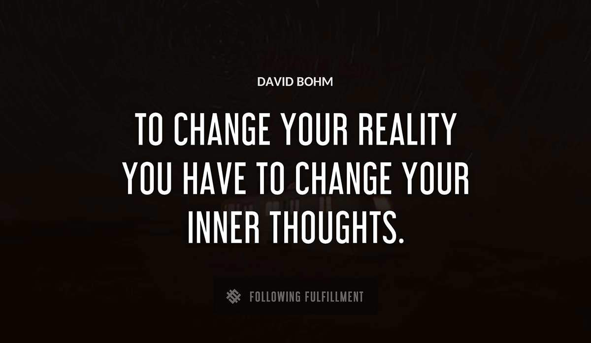 to change your reality you have to change your inner thoughts David Bohm quote