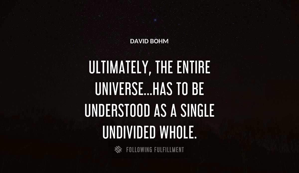 ultimately the entire universe has to be understood as a single undivided whole David Bohm quote
