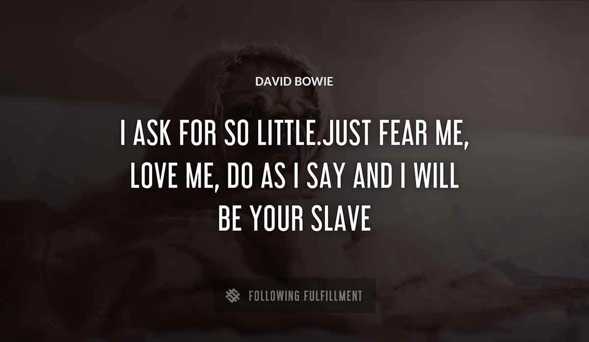 i ask for so little just fear me love me do as i say and i will be your slave David Bowie quote