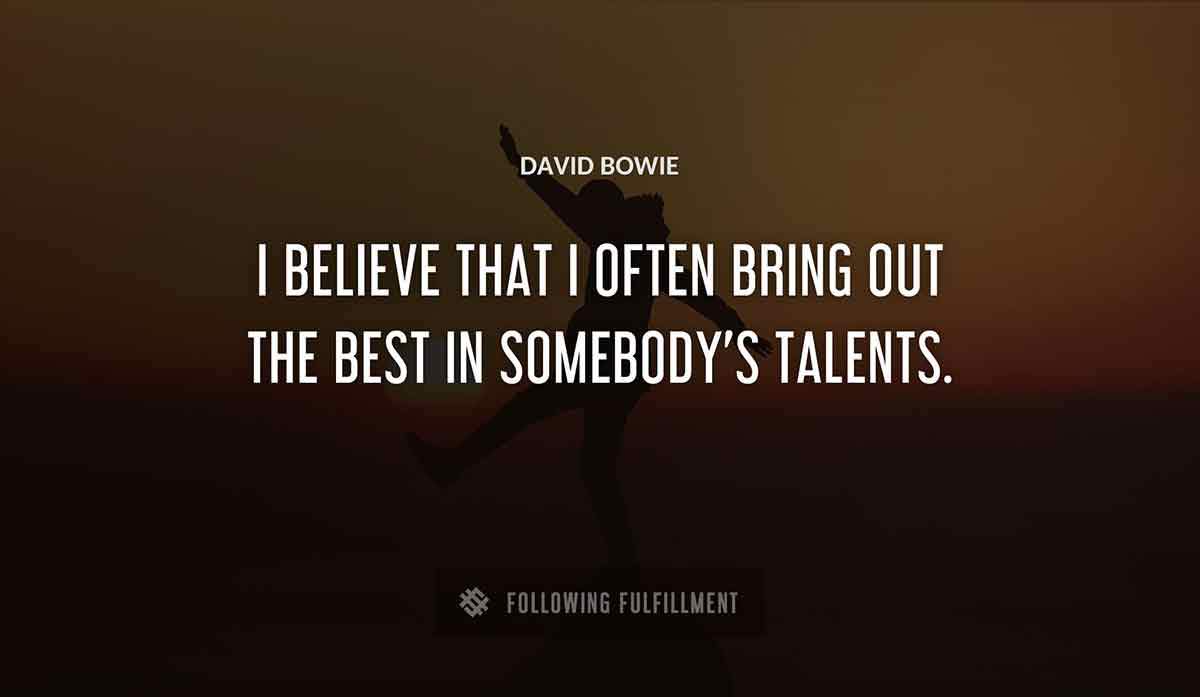 i believe that i often bring out the best in somebody s talents David Bowie quote