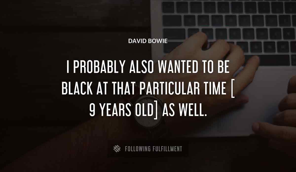 i probably also wanted to be black at that particular time 9 years old as well David Bowie quote