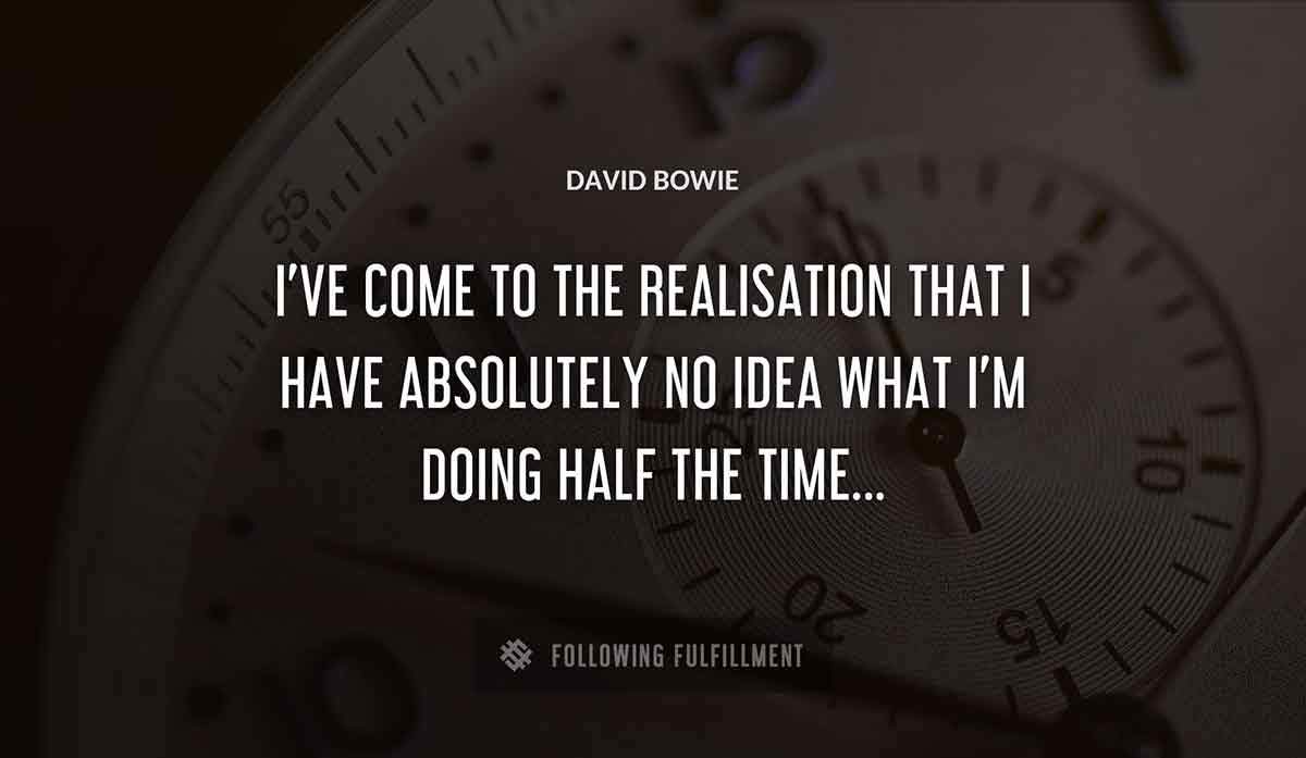 i ve come to the realisation that i have absolutely no idea what i m doing half the time David Bowie quote