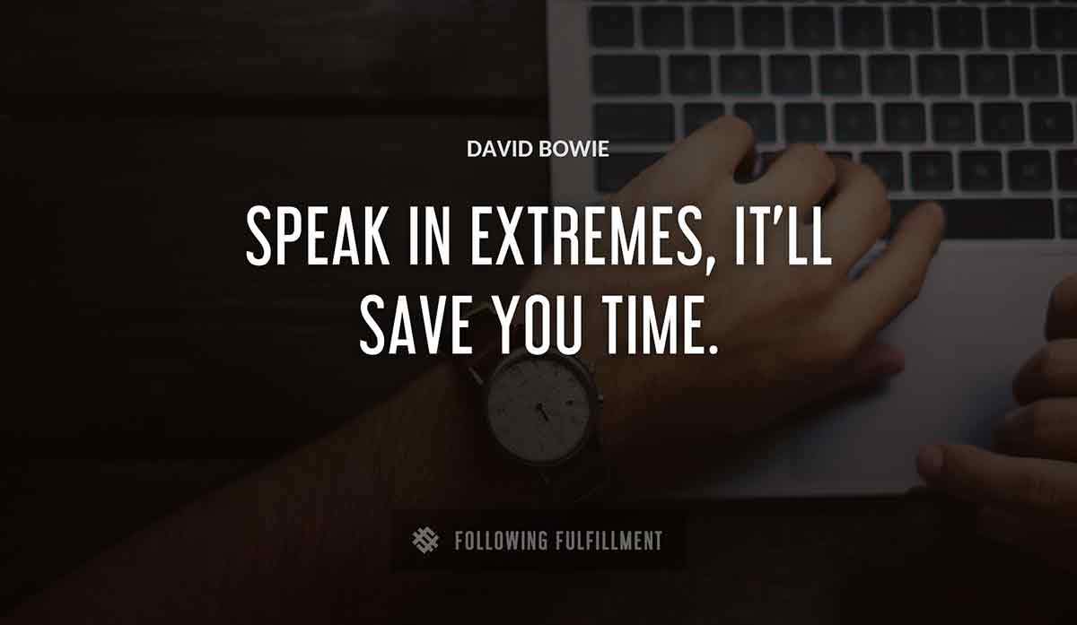 speak in extremes it ll save you time David Bowie quote